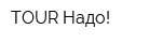 TOUR Надо!
