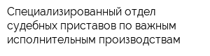 Специализированный отдел судебных приставов по важным исполнительным производствам