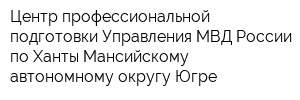 Центр профессиональной подготовки Управления МВД России по Ханты-Мансийскому автономному округу-Югре