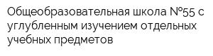 Общеобразовательная школа  55 с углубленным изучением отдельных учебных предметов