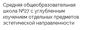 Средняя общеобразовательная школа  27 с углубленным изучением отдельных предметов эстетической направленности