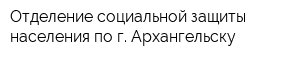 Отделение социальной защиты населения по г Архангельску