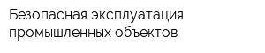 Безопасная эксплуатация промышленных объектов