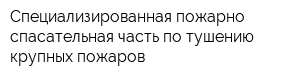 Специализированная пожарно-спасательная часть по тушению крупных пожаров