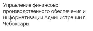 Управление финансово-производственного обеспечения и информатизации Администрации г Чебоксары