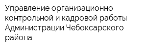 Управление организационно-контрольной и кадровой работы Администрации Чебоксарского района
