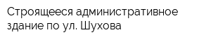 Строящееся административное здание по ул Шухова