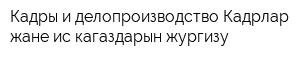 Кадры и делопроизводство-Кадрлар жане ис кагаздарын жургизу