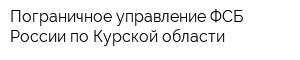 Пограничное управление ФСБ России по Курской области