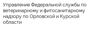 Управление Федеральной службы по ветеринарному и фитосанитарному надзору по Орловской и Курской области