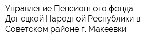 Управление Пенсионного фонда Донецкой Народной Республики в Советском районе г Макеевки