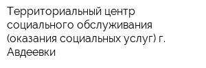 Территориальный центр социального обслуживания (оказания социальных услуг) г Авдеевки