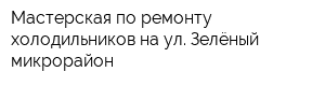 Мастерская по ремонту холодильников на ул Зелёный микрорайон