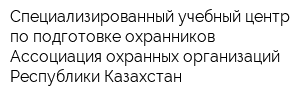 Специализированный учебный центр по подготовке охранников Ассоциация охранных организаций Республики Казахстан