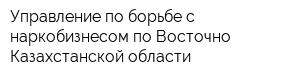 Управление по борьбе с наркобизнесом по Восточно-Казахстанской области