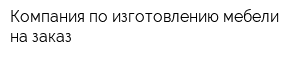 Компания по изготовлению мебели на заказ