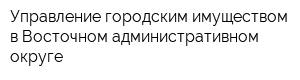 Управление городским имуществом в Восточном административном округе