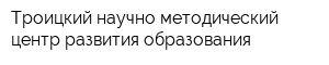 Троицкий научно-методический центр развития образования