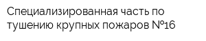 Специализированная часть по тушению крупных пожаров  16