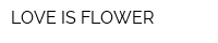 LOVE IS FLOWER