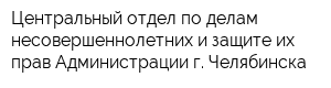 Центральный отдел по делам несовершеннолетних и защите их прав Администрации г Челябинска