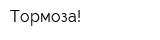 Тормоза!