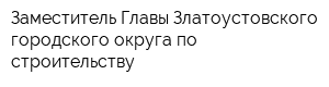 Заместитель Главы Златоустовского городского округа по строительству