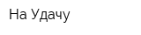 На Удачу