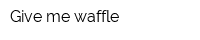 Give me waffle