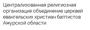 Централизованная религиозная организация объединение церквей евангельских христиан-баптистов Амурской области
