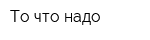 То что надо