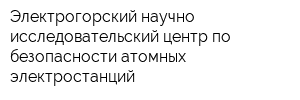Электрогорский научно-исследовательский центр по безопасности атомных электростанций