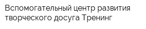 Вспомогательный центр развития творческого досуга Тренинг