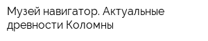 Музей-навигатор Актуальные древности Коломны