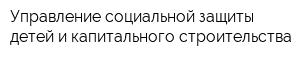 Управление социальной защиты детей и капитального строительства