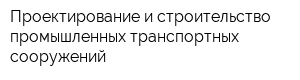 Проектирование и строительство промышленных транспортных сооружений