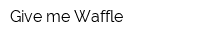 Give me Waffle