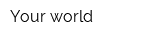 Your world