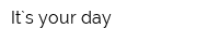 It`s your day