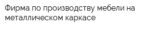 Фирма по производству мебели на металлическом каркасе