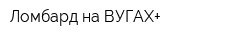 Ломбард на ВУГАХ+