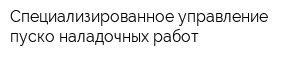 Специализированное управление пуско-наладочных работ