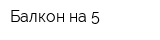 Балкон на 5