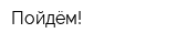 Пойдём!