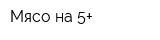 Мясо на 5+