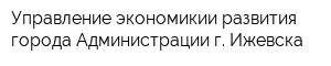 Управление экономикии развития города Администрации г Ижевска