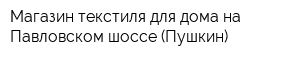 Магазин текстиля для дома на Павловском шоссе (Пушкин)