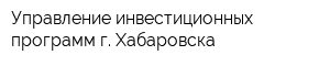 Управление инвестиционных программ г Хабаровска