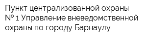 Пункт централизованной охраны   1 Управление вневедомственной охраны по городу Барнаулу