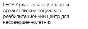 ГБСУ Архангельской области Архангельский социально-реабилитационный центр для несовершеннолетних